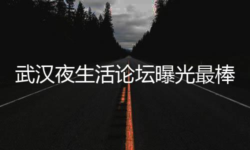 深夜探秘：解锁武汉夜生活论坛的独家活动与优惠